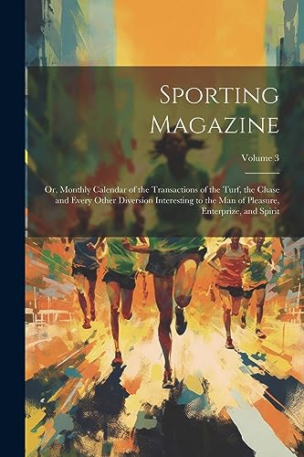 Beispielbild fr Sporting Magazine: Or, Monthly Calendar of the Transactions of the Turf, the Chase and Every Other Diversion Interesting to the Man of Pleasure, Enterprize, and Spirit; Volume 3 zum Verkauf von THE SAINT BOOKSTORE