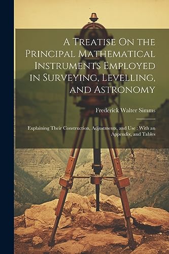 Imagen de archivo de A Treatise On the Principal Mathematical Instruments Employed in Surveying, Levelling, and Astronomy: Explaining Their Construction, Adjustments, and Use: With an Appendix, and Tables a la venta por THE SAINT BOOKSTORE