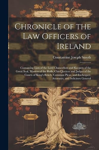 Stock image for Chronicle of the Law Officers of Ireland: Containing Lists of the Lord Chancellors and Keepers of the Great Seal, Masters of the Rolls, Chief Justices and Judges of the Courts of King's Bench, Common Pleas, and Exchequer, Attorneys, and Solicitors General for sale by THE SAINT BOOKSTORE