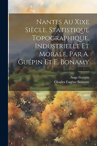 Stock image for Nantes Au Xixe Sicle, Statistique Topographique, Industrielle Et Morale, Par A. Gupin Et E. Bonamy for sale by GreatBookPrices