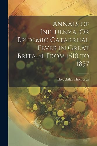 Imagen de archivo de Annals of Influenza, Or Epidemic Catarrhal Fever in Great Britain, From 1510 to 1837 a la venta por THE SAINT BOOKSTORE
