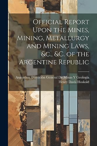 Imagen de archivo de Official Report Upon the Mines, Mining, Metallurgy and Mining Laws, &c., &c. of the Argentine Republic a la venta por THE SAINT BOOKSTORE