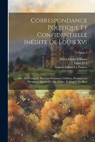 Stock image for Correspondance Politique Et Confidentielle In dite De Louis Xvi: Avec Ses Fr res, Et Plusieurs Personnes C l bres, Pendant Les Derni res Ann es De Son R gne, Et Jusqu' Sa Mort; Volume 2 for sale by THE SAINT BOOKSTORE