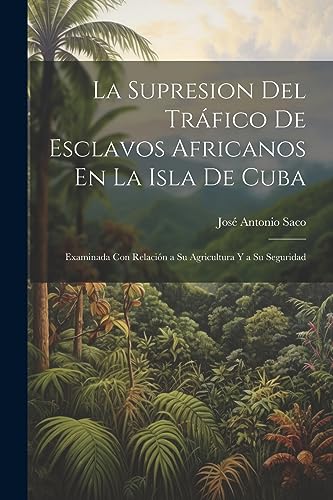 Stock image for La Supresion Del Trfico De Esclavos Africanos En La Isla De Cuba: Examinada Con Relacin a Su Agricultura Y a Su Seguridad (French Edition) for sale by Ria Christie Collections