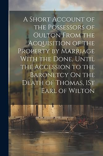 Stock image for A Short Account of the Possessors of Oulton From the Acquisition of the Property by Marriage With the Done, Until the Accession to the Baronetcy On the Death of Thomas, 1St Earl of Wilton for sale by PBShop.store US