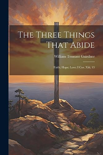 Beispielbild fr The Three Things That Abide: Faith; Hope; Love: I Cor. Xiii, 13 zum Verkauf von THE SAINT BOOKSTORE