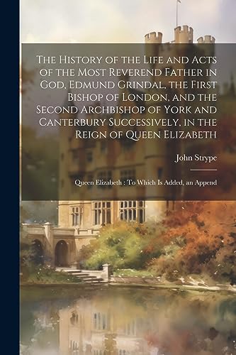 Stock image for The History of the Life and Acts of the Most Reverend Father in God, Edmund Grindal, the First Bishop of London, and the Second Archbishop of York and Canterbury Successively, in the Reign of Queen Elizabeth for sale by PBShop.store US