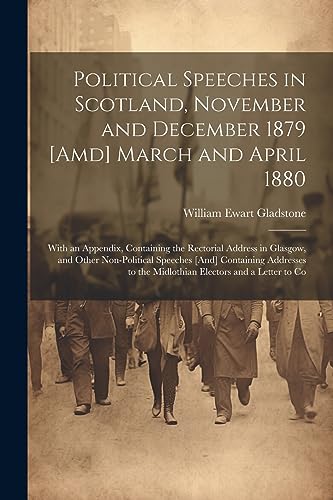 Stock image for Political Speeches in Scotland, November and December 1879 [Amd] March and April 1880: With an Appendix, Containing the Rectorial Address in Glasgow, and Other Non-Political Speeches [And] Containing Addresses to the Midlothian Electors and a Letter to Co for sale by THE SAINT BOOKSTORE