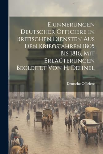 9781021657879: Erinnerungen Deutscher Officiere in Britischen Diensten Aus Den Kriegsjahren 1805 Bis 1816, Mit Erlaterungen Begleitet Von H. Dehnel