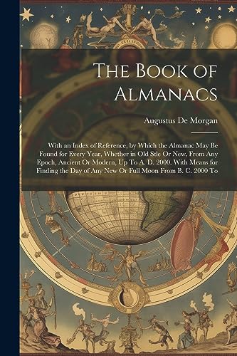 Beispielbild fr The Book of Almanacs: With an Index of Reference, by Which the Almanac May Be Found for Every Year, Whether in Old Stle Or New, From Any Epoch, Ancient Or Modern, Up To A. D. 2000. With Means for Finding the Day of Any New Or Full Moon From B. C. 2000 To zum Verkauf von THE SAINT BOOKSTORE