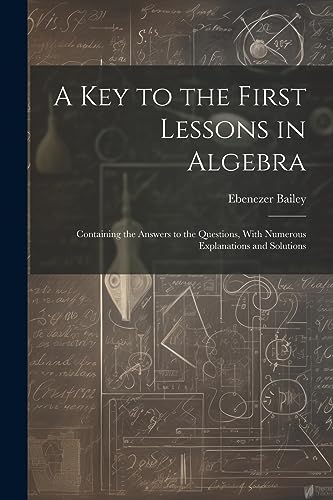 9781021659378: A Key to the First Lessons in Algebra: Containing the Answers to the Questions, With Numerous Explanations and Solutions