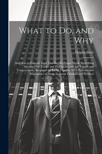 Beispielbild f�r What to Do, and Why: And How to Educate Each Man for His Proper Work: Describing Seventy-Five Trades and Professions, and the Talents and Temperaments ... of Many Eminent Thinkers and Workers zum Verkauf von Ria Christie Collections