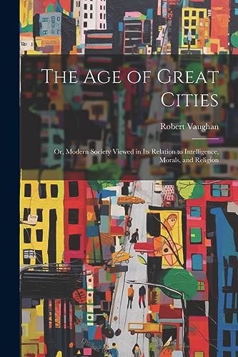 Stock image for The Age of Great Cities: Or, Modern Society Viewed in Its Relation to Intelligence, Morals, and Religion for sale by THE SAINT BOOKSTORE