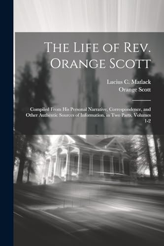 Imagen de archivo de The Life of Rev. Orange Scott: Compiled From His Personal Narrative, Correspondence, and Other Authentic Sources of Information. in Two Parts, Volumes 1-2 a la venta por THE SAINT BOOKSTORE