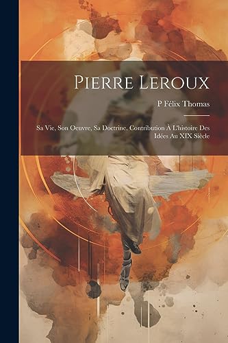 Beispielbild fr PIERRE LEROUX. SA VIE, SON OEUVRE, SA DOCTRINE. CONTRIBUTION A? L'HISTOIRE DES IDES AU XIX SIACLE zum Verkauf von KALAMO LIBROS, S.L.