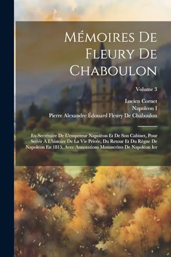 Stock image for M moires De Fleury De Chaboulon: Ex-Secr taire De L'empereur Napol on Et De Son Cabinet, Pour Servir   L'histoire De La Vie Priv e, Du Retour Et Du R gne De Napol on En 1815, Avec Annotations Manuscrites De Napol on Ier; Volume 3 for sale by THE SAINT BOOKSTORE