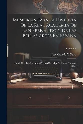 Imagen de archivo de MEMORIAS PARA LA HISTORIA DE LA REAL ACADEMIA DE SAN FERNANDO Y DE LAS BELLAS ARTES EN ESPAA. DESDE EL ADVENIMIENTO AL TRONO DE FELIPE V, HASTA NUESTROS DIAS; VOLUME 1 a la venta por KALAMO LIBROS, S.L.