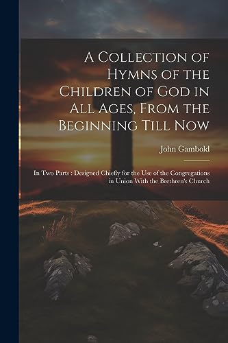 Stock image for A Collection of Hymns of the Children of God in All Ages, From the Beginning Till Now: In Two Parts: Designed Chiefly for the Use of the Congregations in Union With the Brethren's Church for sale by THE SAINT BOOKSTORE