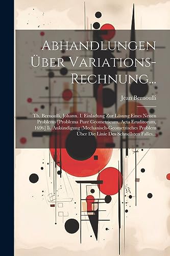 Stock image for Abhandlungen  ber Variations-Rechnung.: Th. Bernoulli, Johann. I. Einladung Zur L sung Eines Neuen Problems [Problema Pure Geometricum, Acta Eruditorum, 1696] Ii. Ankündigung (Mechanisch-Geometrisches Problem  ber Die Linie Des Schnellsten Falles. for sale by THE SAINT BOOKSTORE