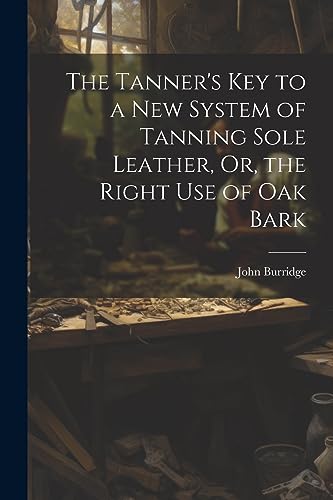 Stock image for The Tanner's Key to a New System of Tanning Sole Leather, Or, the Right Use of Oak Bark for sale by THE SAINT BOOKSTORE