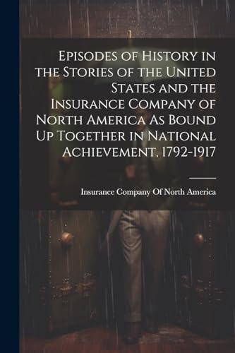 Imagen de archivo de Episodes of History in the Stories of the United States and the Insurance Company of North America As Bound Up Together in National Achievement, 1792-1917 a la venta por PBShop.store US