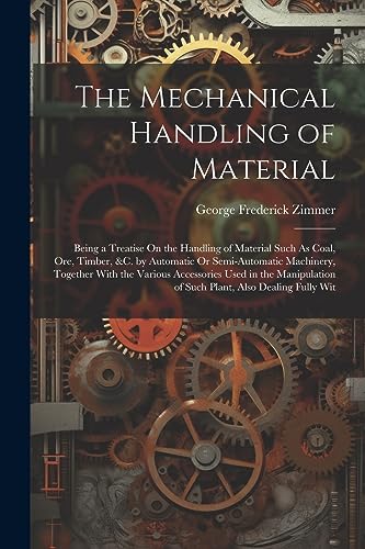 Stock image for The Mechanical Handling of Material: Being a Treatise On the Handling of Material Such As Coal, Ore, Timber, &C. by Automatic Or Semi-Automatic Machinery, Together With the Various Accessories Used in the Manipulation of Such Plant, Also Dealing Fully Wit for sale by THE SAINT BOOKSTORE
