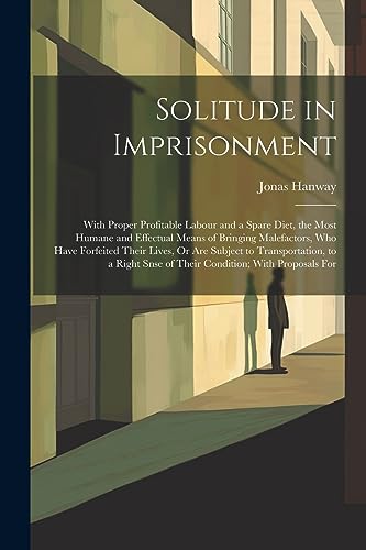 Beispielbild fr Solitude in Imprisonment: With Proper Profitable Labour and a Spare Diet, the Most Humane and Effectual Means of Bringing Malefactors, Who Have Forfeited Their Lives, Or Are Subject to Transportation, to a Right Snse of Their Condition; With Proposals For zum Verkauf von THE SAINT BOOKSTORE