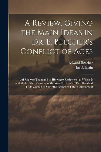 Stock image for A Review, Giving the Main Ideas in Dr. E. Beecher's Conflict of Ages: And Reply to Them and to His Many Reviewers; to Which Is Added, the Bible . to Show the Nature of Future Punishment for sale by Ria Christie Collections