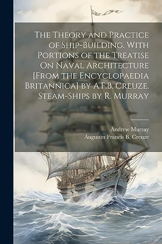 Imagen de archivo de The The Theory and Practice of Ship-Building. With Portions of the Treatise On Naval Architecture [From the Encyclopaedia Britannica] by A.F.B. Creuze. Steam-Ships by R. Murray a la venta por PBShop.store US