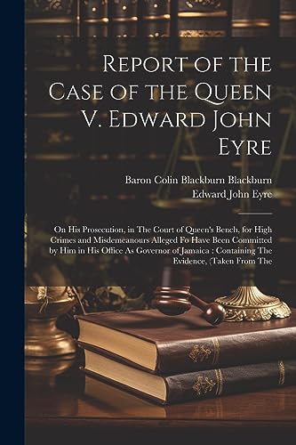 Beispielbild fr Report of the Case of the Queen V. Edward John Eyre: On His Prosecution, in The Court of Queen's Bench, for High Crimes and Misdemeanours Alleged Fo Have Been Committed by Him in His Office As Governor of Jamaica: Containing The Evidence, (Taken From The zum Verkauf von THE SAINT BOOKSTORE