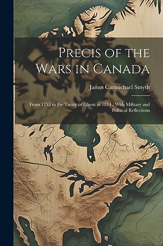 Imagen de archivo de Precis of the Wars in Canada: From 1755 to the Treaty of Ghent in 1814; With Military and Political Reflections a la venta por THE SAINT BOOKSTORE