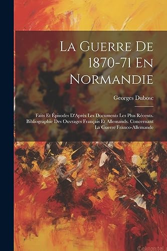 9781021719744: La Guerre De 1870-71 En Normandie: Faits Et pisodes D'Aprs Les Documents Les Plus Rcents. Bibliographie Des Ouvrages Franais Et Allemands. Concernant La Guerre Franco-Allemande