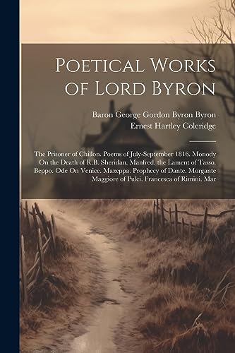 Stock image for Poetical Works of Lord Byron: The Prisoner of Chillon. Poems of July-September 1816. Monody On the Death of R.B. Sheridan. Manfred. the Lament of Tasso. Beppo. Ode On Venice. Mazeppa. Prophecy of Dante. Morgante Maggiore of Pulci. Francesca of Rimini. Mar for sale by THE SAINT BOOKSTORE