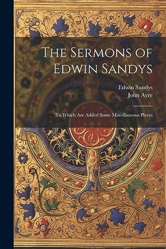 Stock image for The Sermons of Edwin Sandys: To Which Are Added Some Miscellaneous Pieces for sale by GreatBookPrices
