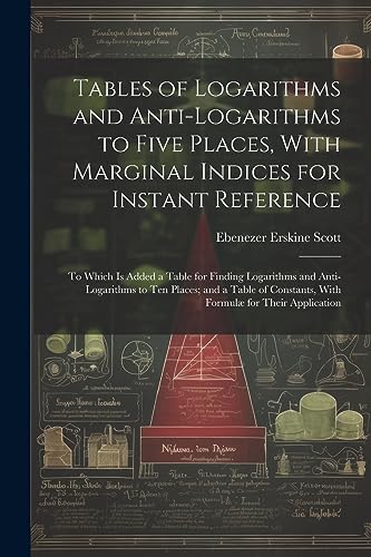 Stock image for Tables of Logarithms and Anti-Logarithms to Five Places, With Marginal Indices for Instant Reference: To Which Is Added a Table for Finding Logarithms and Anti-Logarithms to Ten Places; and a Table of Constants, With Formulæ for Their Application for sale by THE SAINT BOOKSTORE