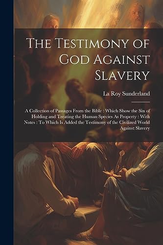 Stock image for The Testimony of God Against Slavery: A Collection of Passages From the Bible: Which Show the Sin of Holding and Treating the Human Species As Property: With Notes: To Which Is Added the Testimony of the Civilized World Against Slavery for sale by THE SAINT BOOKSTORE