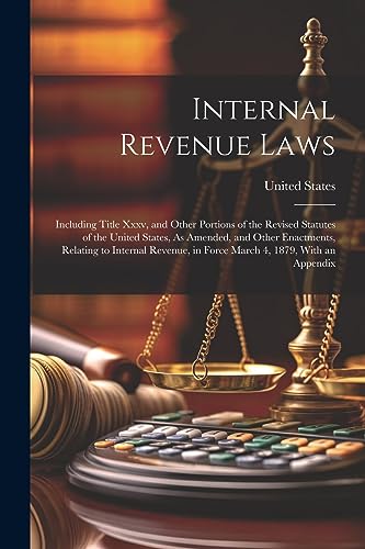 Stock image for Internal Revenue Laws: Including Title Xxxv, and Other Portions of the Revised Statutes of the United States, As Amended, and Other Enactments, Relating to Internal Revenue, in Force March 4, 1879, With an Appendix for sale by THE SAINT BOOKSTORE