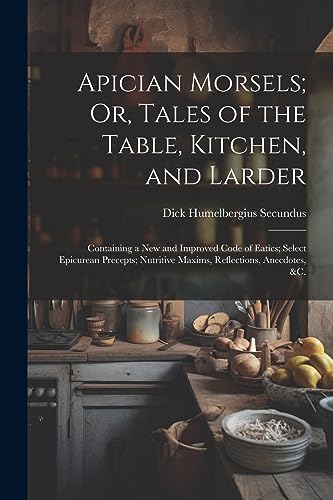 Stock image for Apician Morsels; Or, Tales of the Table, Kitchen, and Larder: Containing a New and Improved Code of Eatics; Select Epicurean Precepts; Nutritive Maxims, Reflections, Anecdotes, &c. for sale by Ria Christie Collections