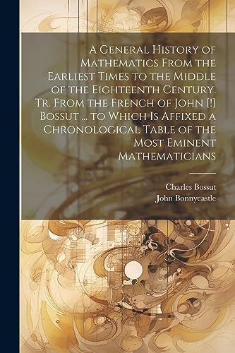 Stock image for A General History of Mathematics From the Earliest Times to the Middle of the Eighteenth Century. Tr. From the French of John [!] Bossut . to Which . Table of the Most Eminent Mathematicians for sale by ALLBOOKS1