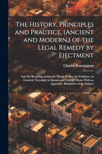 Stock image for The History, Principles and Practice, (Ancient and Modern, ) of the Legal Remedy by Ejectment: And the Resulting Action for Mesne Profits; the Evidence, in General, Necessary to Sustain and Defend Them: With an Appendix, Illustrative of the Subject for sale by THE SAINT BOOKSTORE