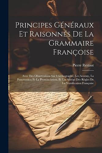 Stock image for Principes G n raux Et Raisonn s De La Grammaire Françoise: Avec Des Observations Sur L'orthographe, Les Accents, La Ponctuation Et La Prononciation, Et Un Abr g Des R gles De La Versification Françoise for sale by THE SAINT BOOKSTORE