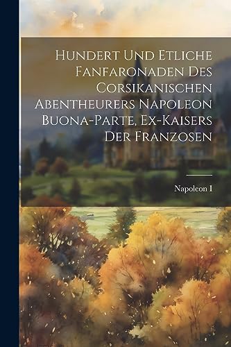 Imagen de archivo de Hundert Und Etliche Fanfaronaden Des Corsikanischen Abentheurers Napoleon Buona-parte, Ex-kaisers Der Franzosen a la venta por PBShop.store US