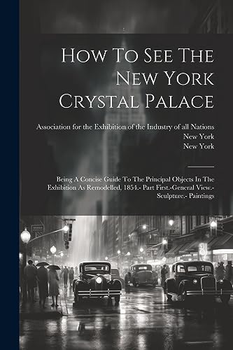 Stock image for How To See The New York Crystal Palace: Being A Concise Guide To The Principal Objects In The Exhibition As Remodelled, 1854.- Part First.-general View.- Sculpture.- Paintings for sale by THE SAINT BOOKSTORE