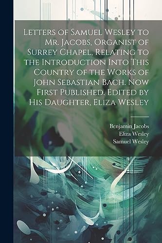 Beispielbild fr Letters of Samuel Wesley to Mr. Jacobs, Organist of Surrey Chapel, Relating to the Introduction Into This Country of the Works of John Sebastian Bach. Now First Published. Edited by His Daughter, Eliza Wesley zum Verkauf von THE SAINT BOOKSTORE