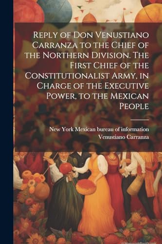 Stock image for Reply of Don Venustiano Carranza to the Chief of the Northern Division. The First Chief of the Constitutionalist Army, in Charge of the Executive Power, to the Mexican People for sale by THE SAINT BOOKSTORE