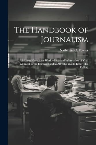 Beispielbild fr The Handbook of Journalism; All About Newspaper Work.--Facts and Information of Vital Moment to the Journalist and to All Who Would Enter This Calling zum Verkauf von THE SAINT BOOKSTORE