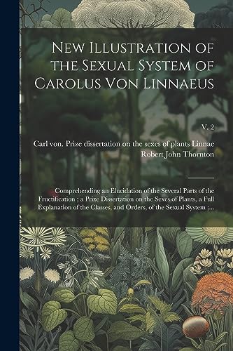 Imagen de archivo de New Illustration of the Sexual System of Carolus Von Linnaeus: Comprehending an Elucidation of the Several Parts of the Fructification; a Prize Dissertation on the Sexes of Plants, a Full Explanation of the Classes, and Orders, of the Sexual System;.; v. 2 a la venta por THE SAINT BOOKSTORE