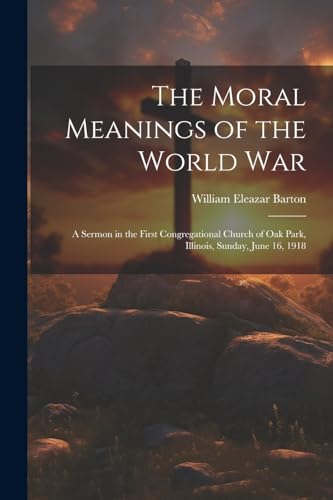 Stock image for The Moral Meanings of the World War: A Sermon in the First Congregational Church of Oak Park, Illinois, Sunday, June 16, 1918 for sale by THE SAINT BOOKSTORE
