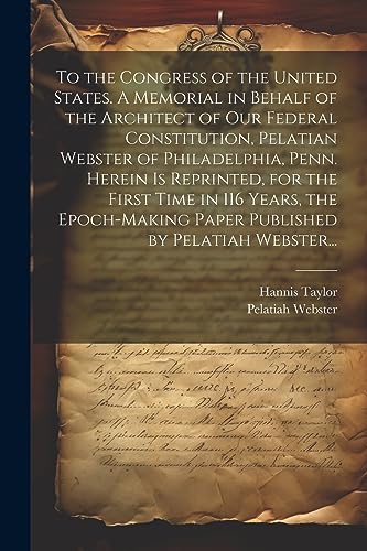 Imagen de archivo de To the Congress of the United States. A Memorial in Behalf of the Architect of Our Federal Constitution, Pelatian Webster of Philadelphia, Penn. Herein is Reprinted, for the First Time in 116 Years, the Epoch-making Paper Published by Pelatiah Webster. a la venta por THE SAINT BOOKSTORE