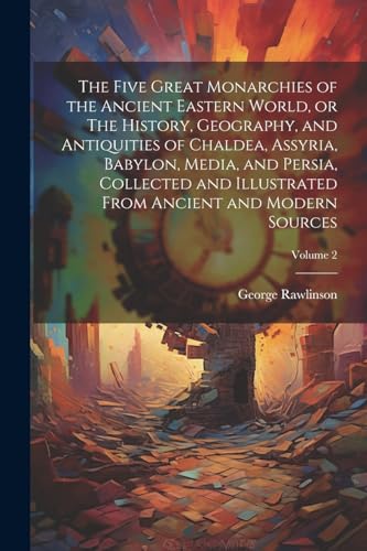 Stock image for The Five Great Monarchies of the Ancient Eastern World, or The History, Geography, and Antiquities of Chaldea, Assyria, Babylon, Media, and Persia, Collected and Illustrated From Ancient and Modern Sources; Volume 2 for sale by THE SAINT BOOKSTORE